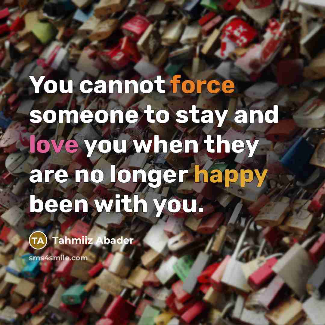 “You cannot force someone to stay and love you when they are no longer happy been with you.” quote by Tahmiiz Abader