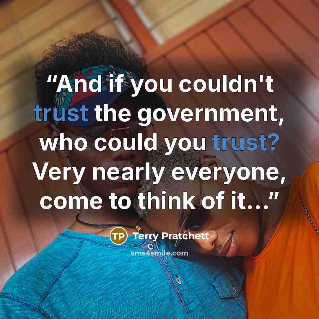 “And if you couldn't trust the government, who could you trust? Very nearly everyone, come to think of it...” quote by Terry Pratchett
