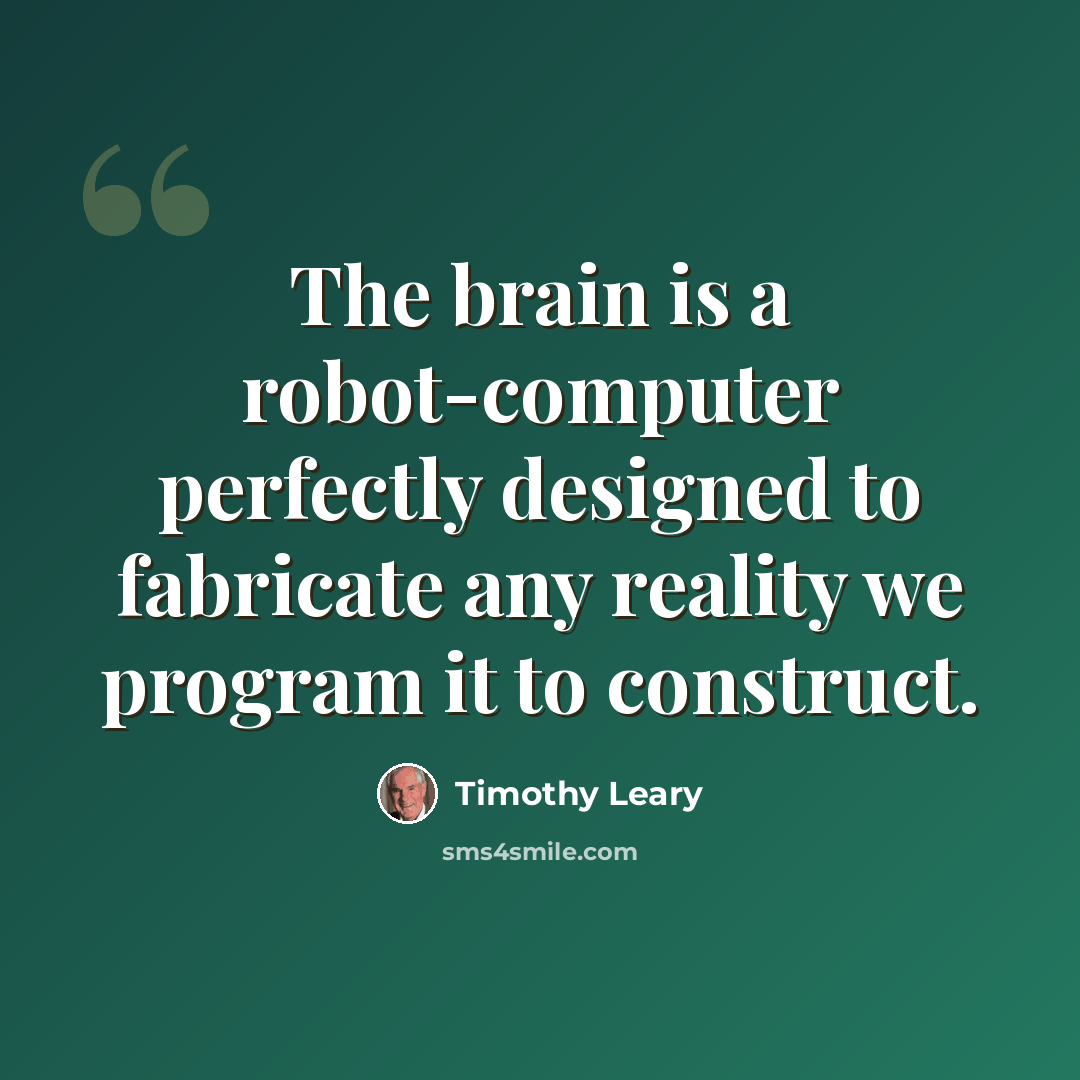“The brain is a robot-computer perfectly designed to fabricate any reality we program it to construct.” quote by Timothy Leary