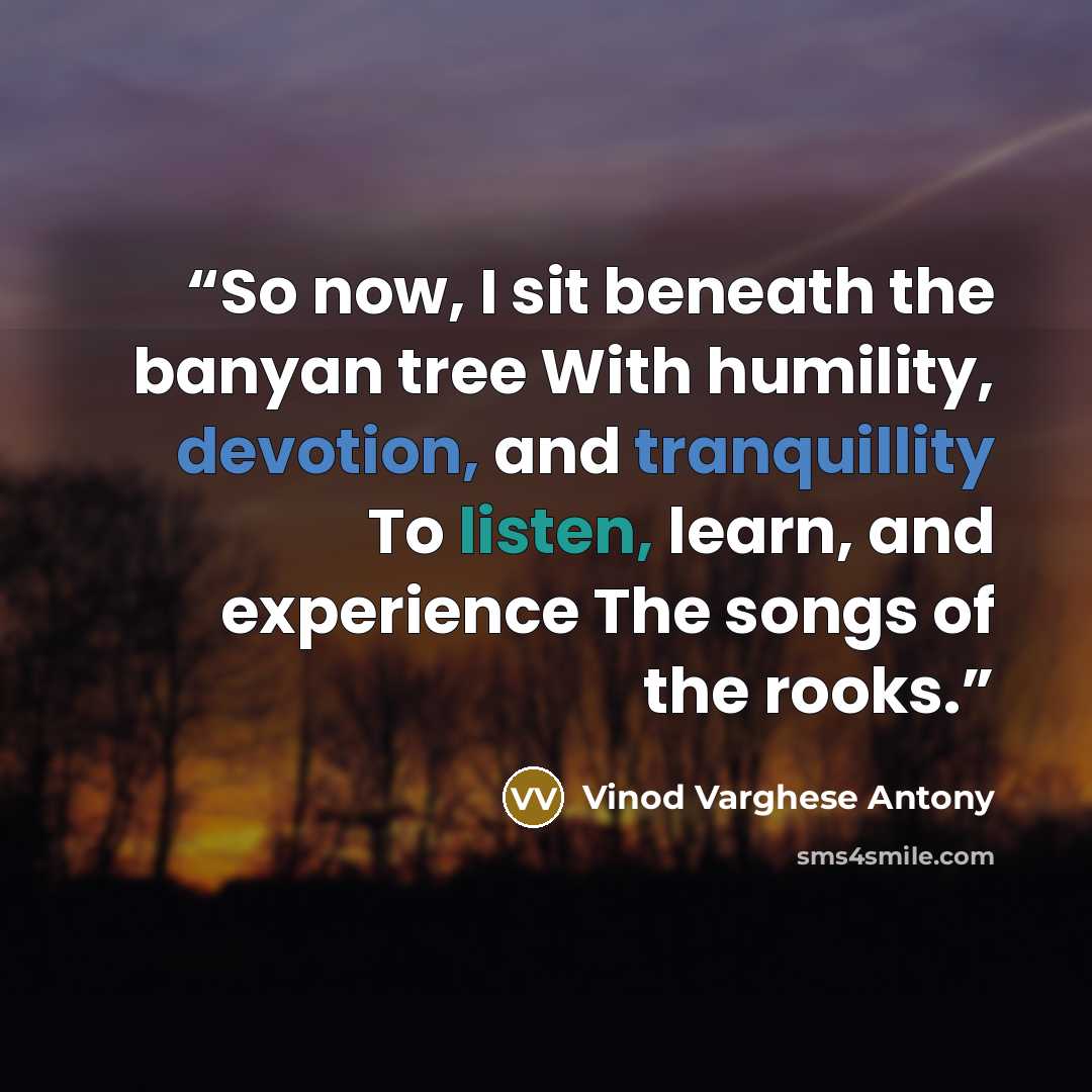“So now, I sit beneath the banyan tree With humility, devotion, and tranquillity To listen, learn, and experience The songs of the rooks.” quote by Vinod Varghese Antony