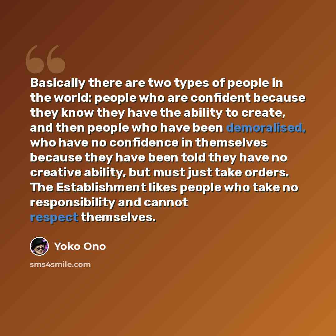 “Basically there are two types of people in the world: people who are confident because they know they have the ability to create, and then people who have been demoralised, who have no confidence in themselves because they have been told they have no creative ability, but must just take orders…” quote by Yoko Ono