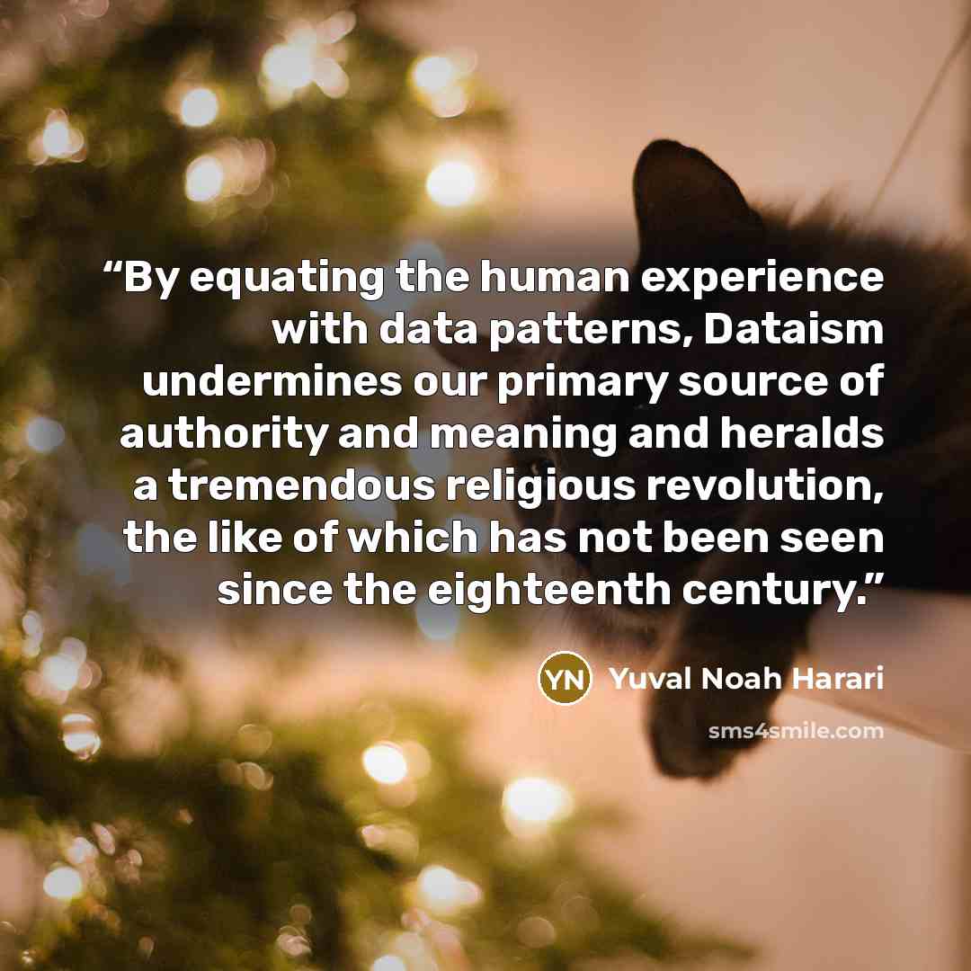 “By equating the human experience with data patterns, Dataism undermines our primary source of authority and meaning and heralds a tremendous religious revolution, the like of which has not been seen since the eighteenth century.” quote by Yuval Noah Harari