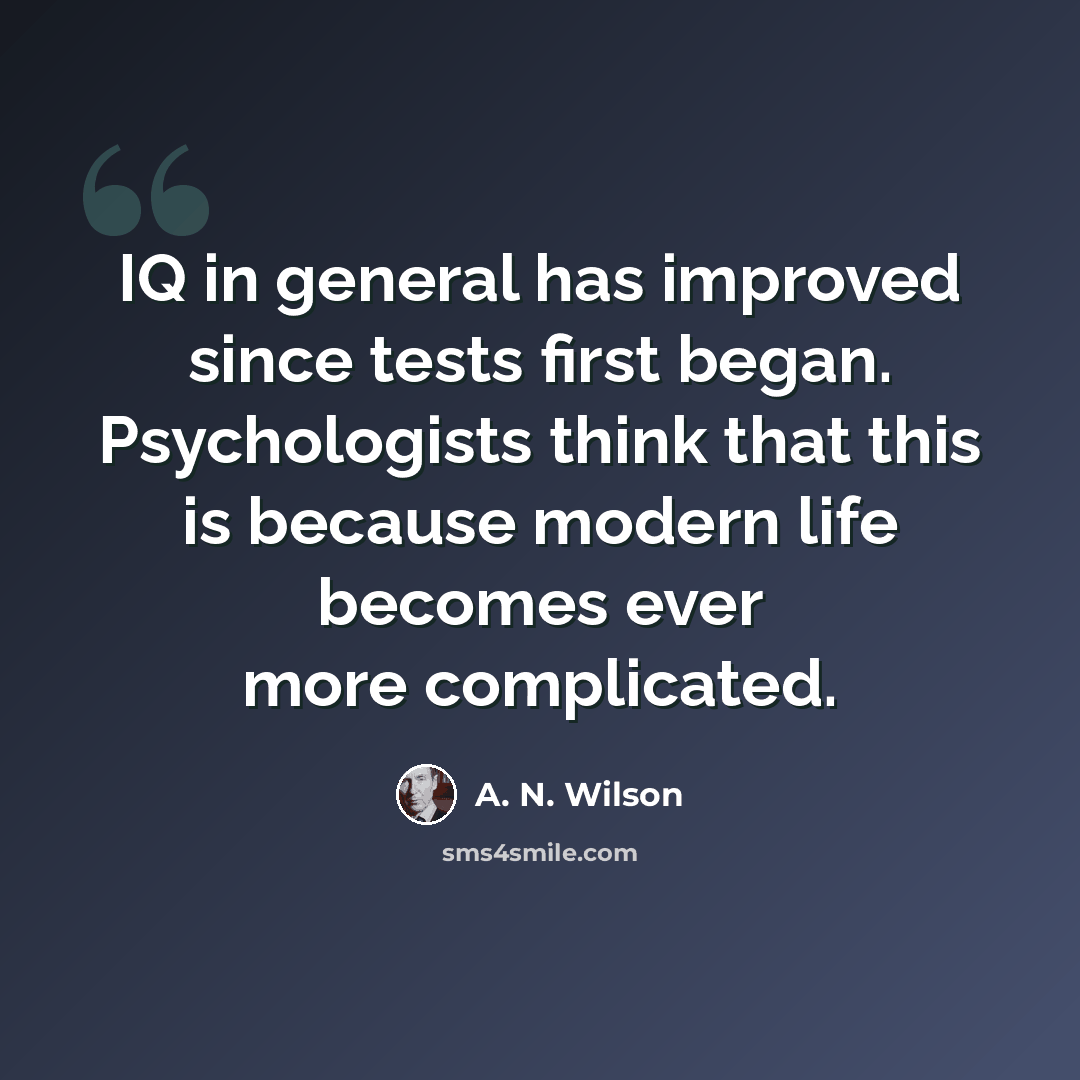 “IQ in general has improved since tests first began. Psychologists think that this is because modern life becomes ever more complicated.” quote by A. N. Wilson