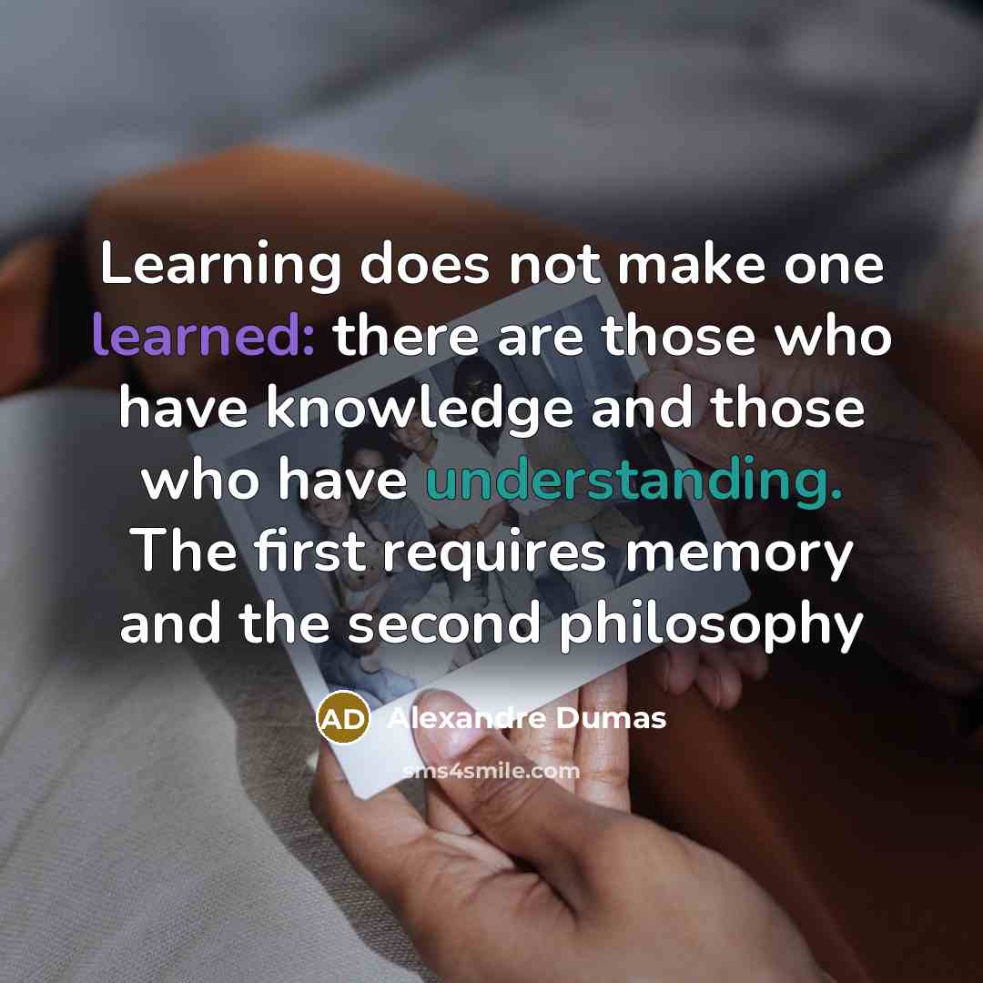 “Learning does not make one learned: there are those who have knowledge and those who have understanding. The first requires memory and the second philosophy” quote by Alexandre Dumas