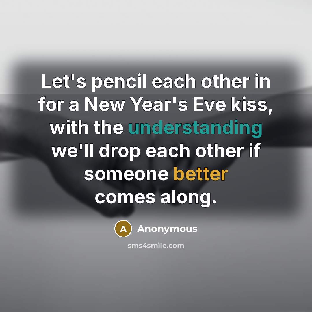 “Let's pencil each other in for a New Year's Eve kiss, with the understanding we'll drop each other if someone better comes along.” quote by Anonymous