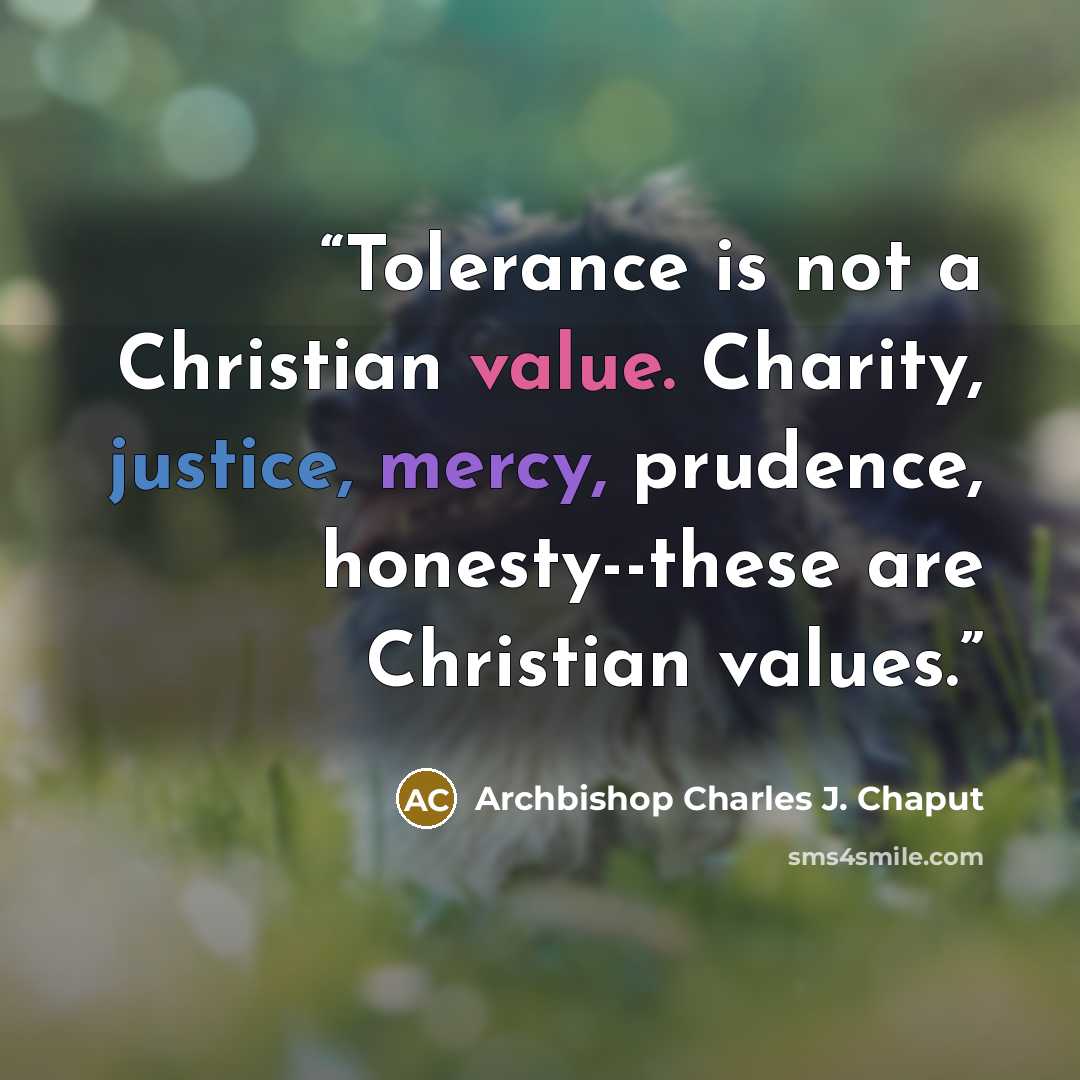 “Tolerance is not a Christian value. Charity, justice, mercy, prudence, honesty--these are Christian values.” quote by Archbishop Charles J. Chaput