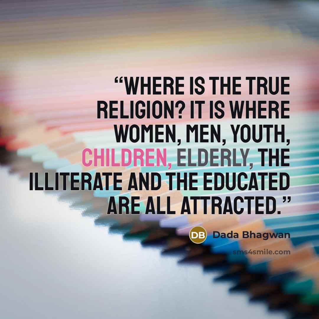 “Where is the true religion? It is where women, men, youth, children, elderly, the illiterate and the educated are all attracted.” quote by Dada Bhagwan