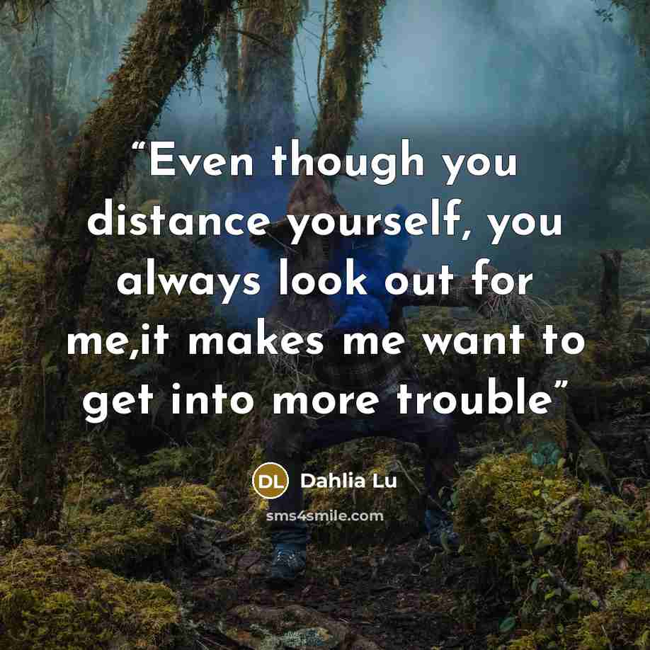 “Even though you distance yourself, you always look out for me,it makes me want to get into more trouble” quote by Dahlia Lu