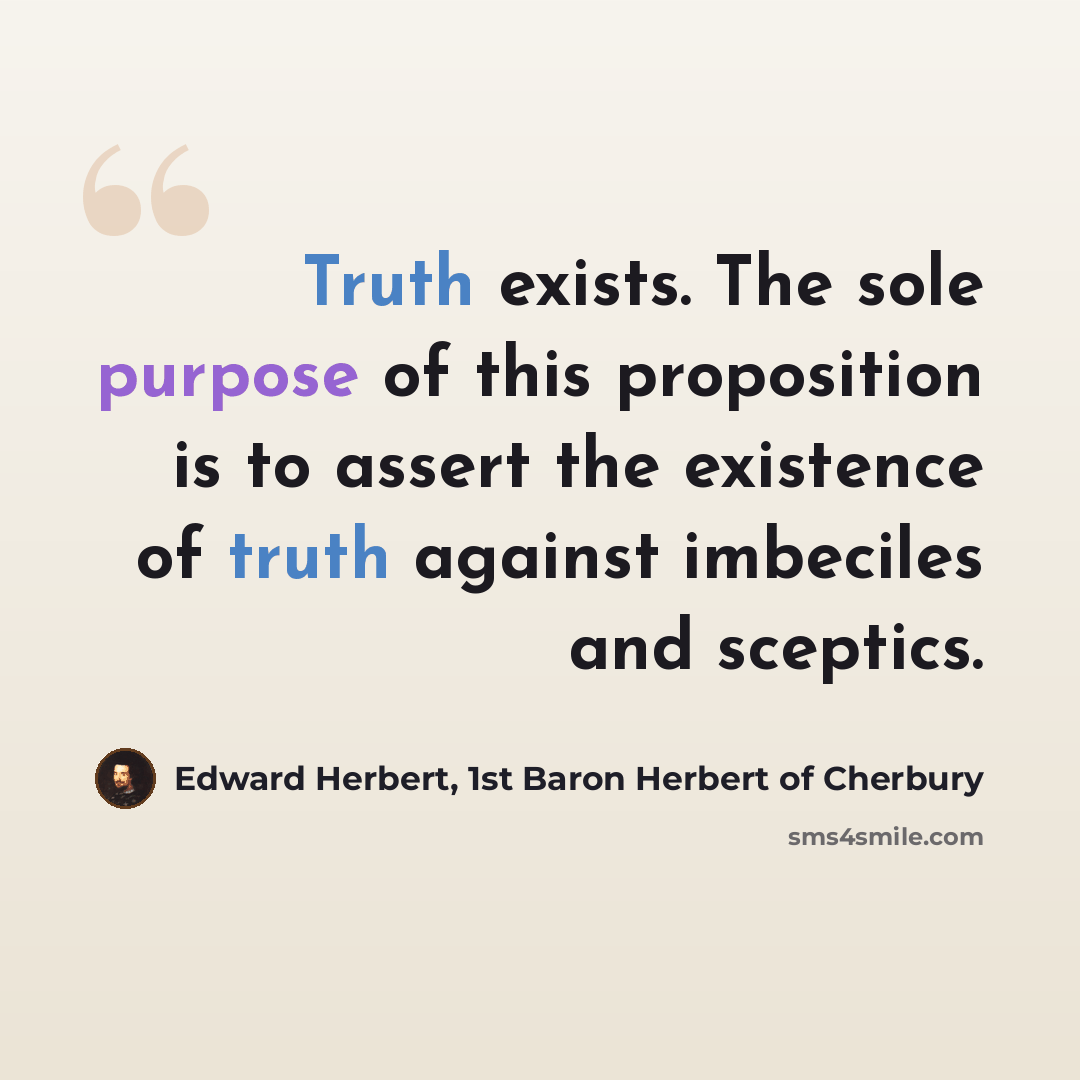 “Truth exists. The sole purpose of this proposition is to assert the existence of truth against imbeciles and sceptics.” quote by Edward Herbert, 1st Baron Herbert of Cherbury