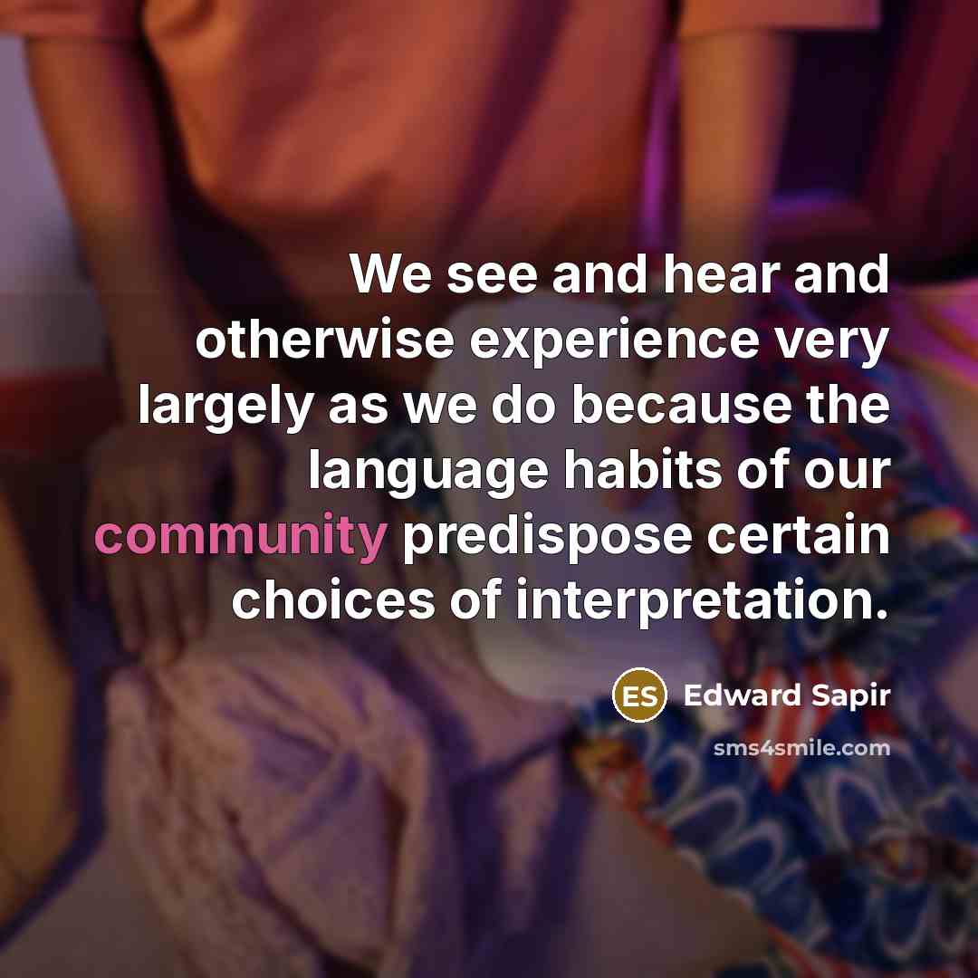 “We see and hear and otherwise experience very largely as we do because the language habits of our community predispose certain choices of interpretation.” quote by Edward Sapir