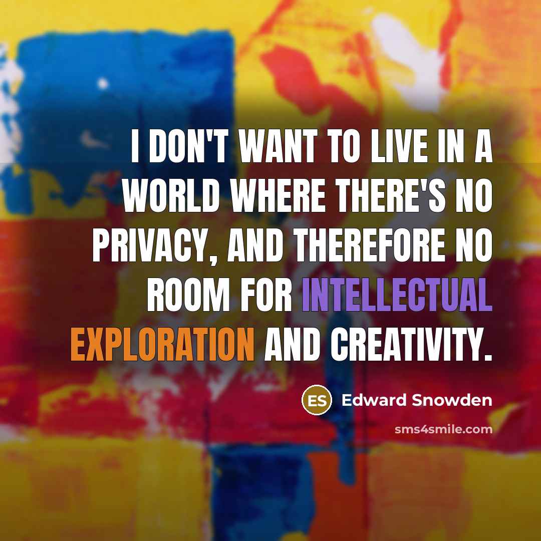 “I don't want to live in a world where there's no privacy, and therefore no room for intellectual exploration and creativity.” quote by Edward Snowden