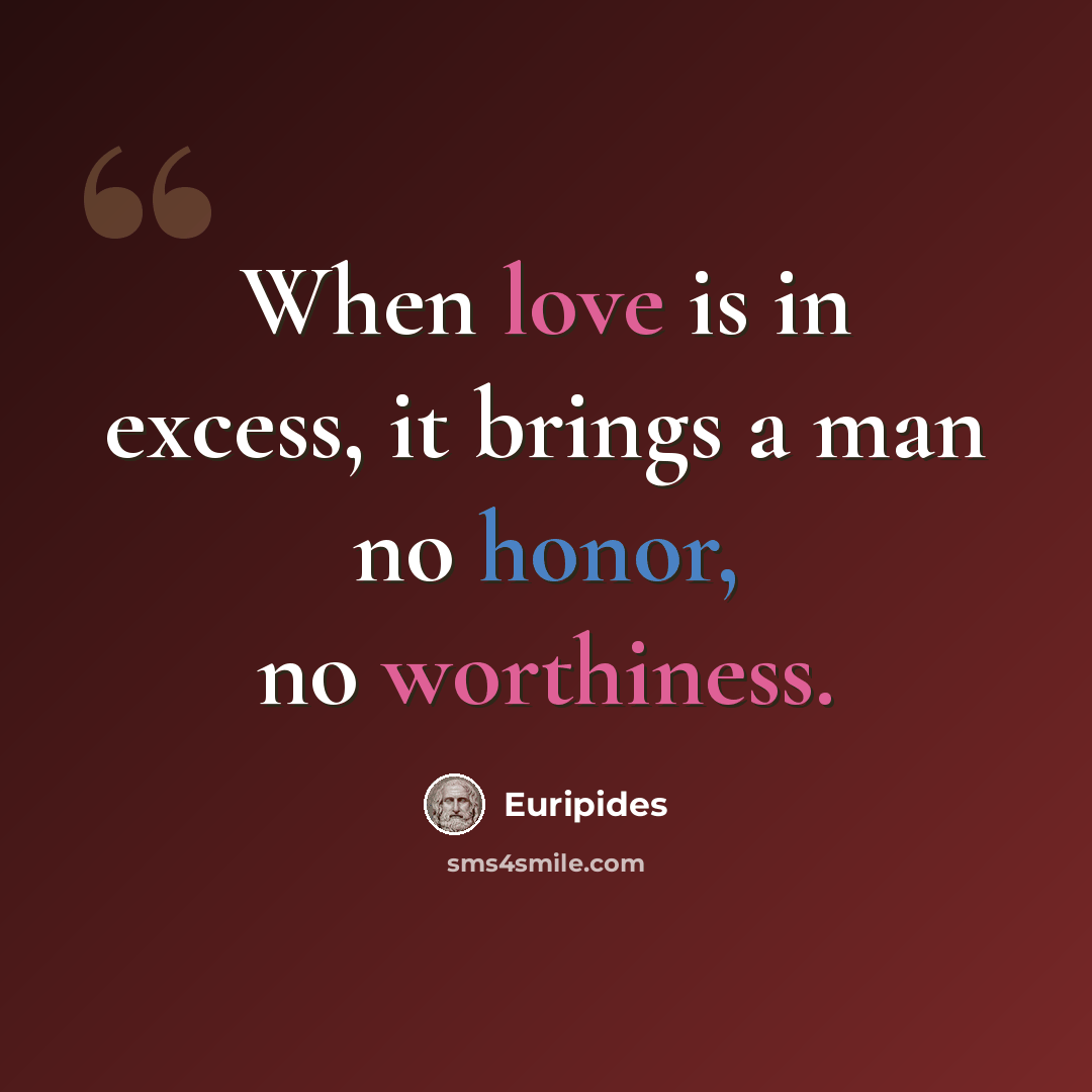 “When love is in excess, it brings a man no honor, no worthiness.” quote by Euripides