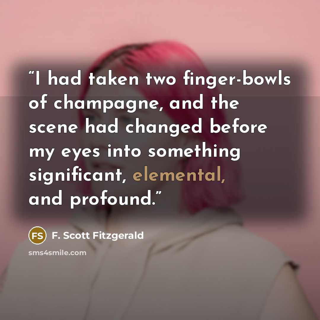 “I had taken two finger-bowls of champagne, and the scene had changed before my eyes into something significant, elemental, and profound.” quote by F. Scott Fitzgerald