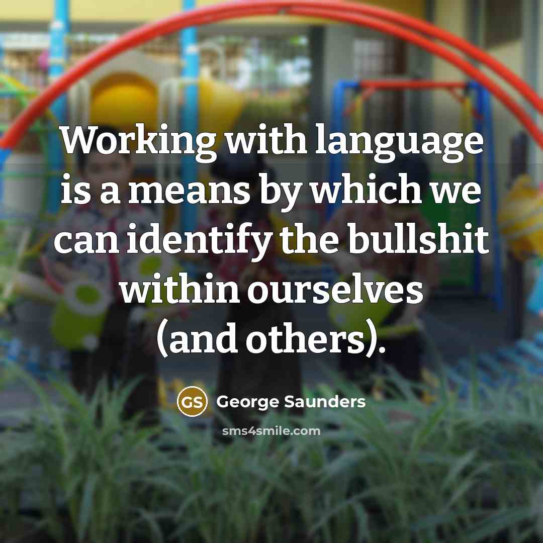 “Working with language is a means by which we can identify the bullshit within ourselves (and others).” quote by George Saunders