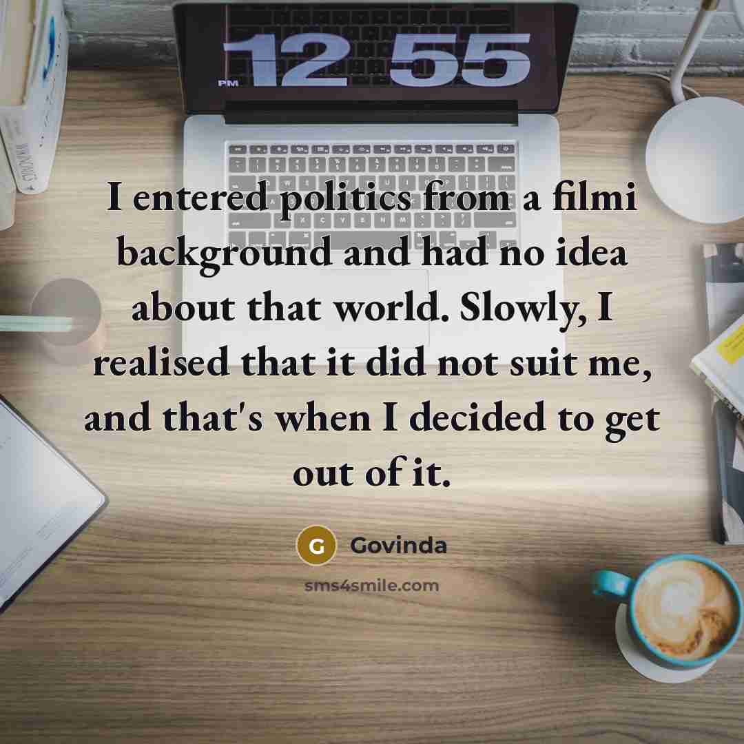 “I entered politics from a filmi background and had no idea about that world. Slowly, I realised that it did not suit me, and that's when I decided to get out of it.” quote by Govinda