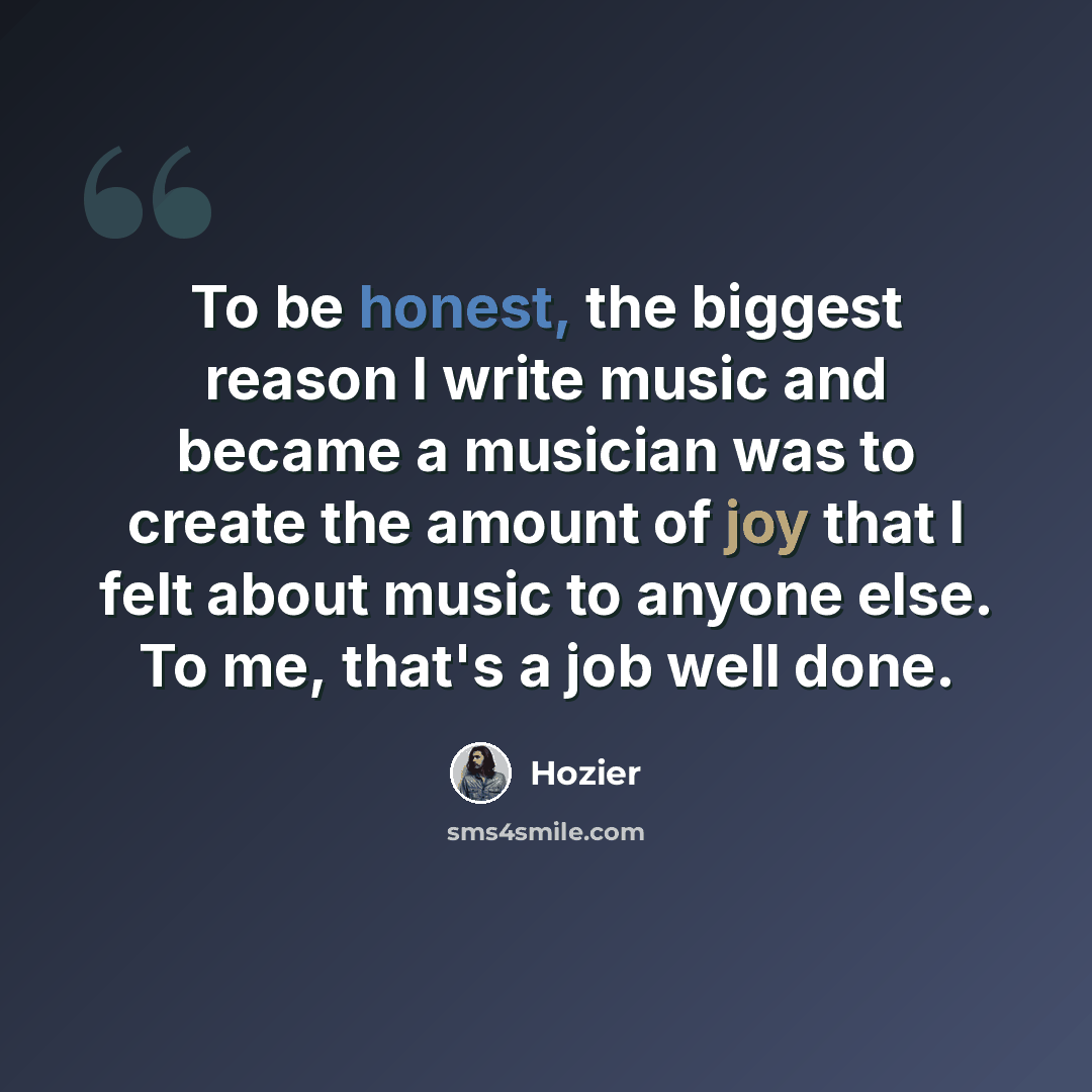“To be honest, the biggest reason I write music and became a musician was to create the amount of joy that I felt about music to anyone else. To me, that's a job well done.” quote by Hozier