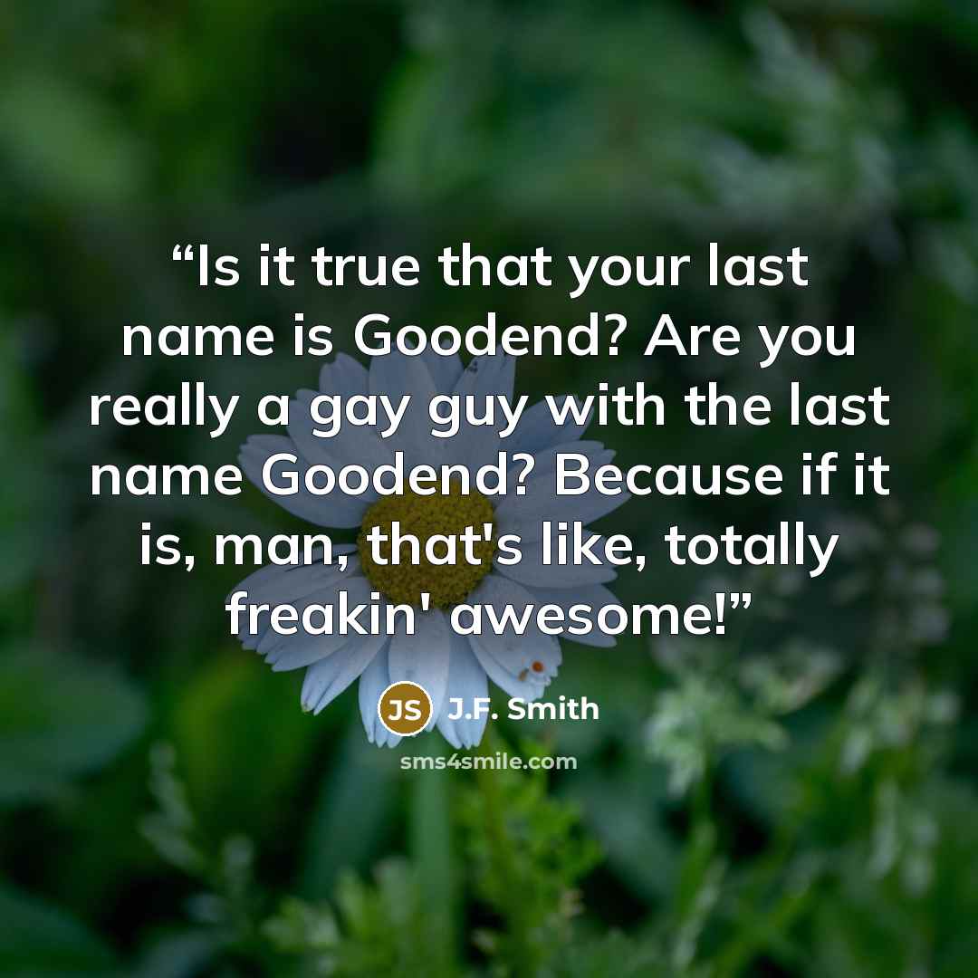 “Is it true that your last name is Goodend? Are you really a gay guy with the last name Goodend? Because if it is, man, that's like, totally freakin' awesome!” quote by J.F. Smith
