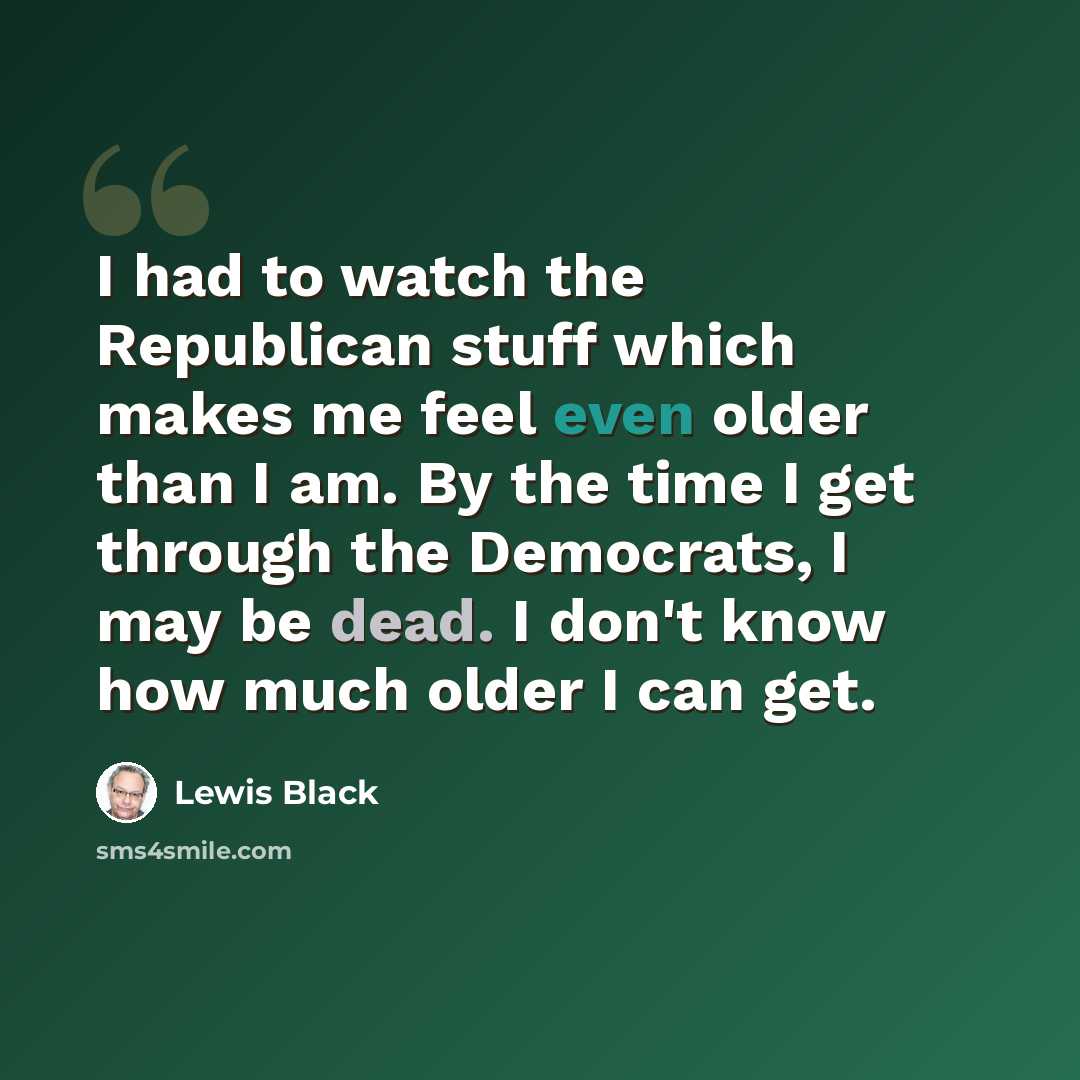 “I had to watch the Republican stuff which makes me feel even older than I am. By the time I get through the Democrats, I may be dead. I don't know how much older I can get.” quote by Lewis Black