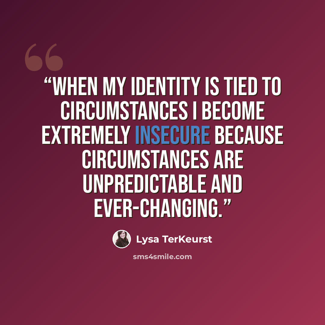 “when my identity is tied to circumstances I become extremely insecure because circumstances are unpredictable and ever-changing.” quote by Lysa TerKeurst