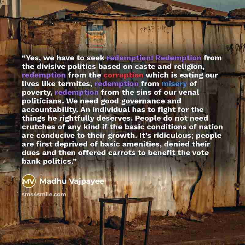 “Yes, we have to seek redemption! Redemption from the divisive politics based on caste and religion, redemption from the corruption which is eating our lives like termites, redemption from misery of poverty, redemption from the sins of our venal politicians. We need good governance and…” quote by Madhu Vajpayee