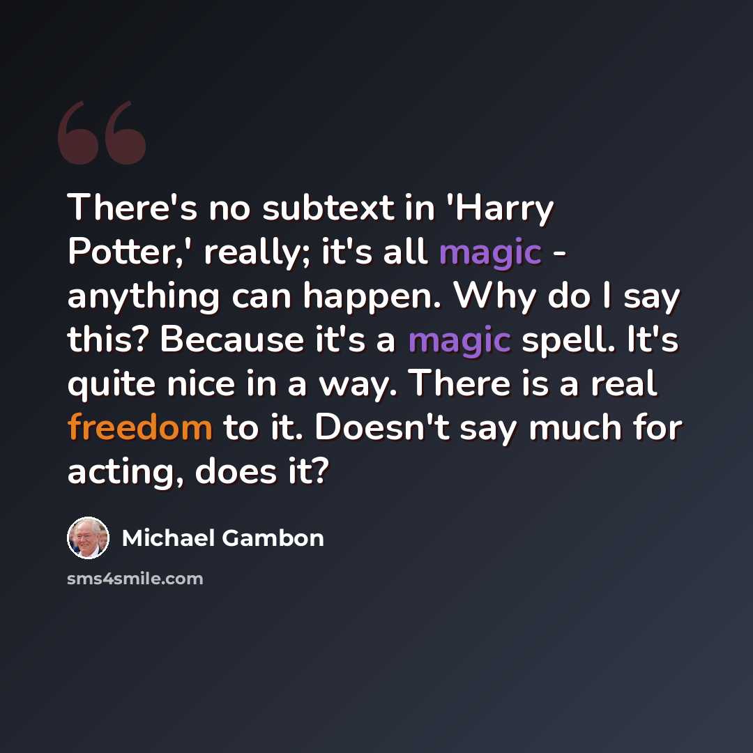“There's no subtext in 'Harry Potter,' really; it's all magic - anything can happen. Why do I say this? Because it's a magic spell. It's quite nice in a way. There is a real freedom to it. Doesn't say much for acting, does it?” quote by Michael Gambon