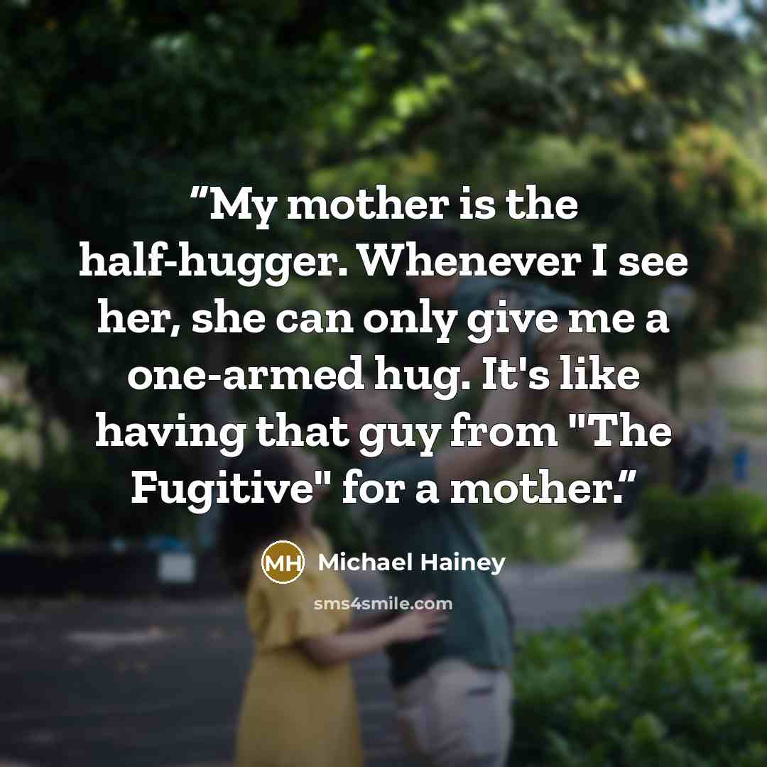 “My mother is the half-hugger. Whenever I see her, she can only give me a one-armed hug. It's like having that guy from "The Fugitive" for a mother.” quote by Michael Hainey