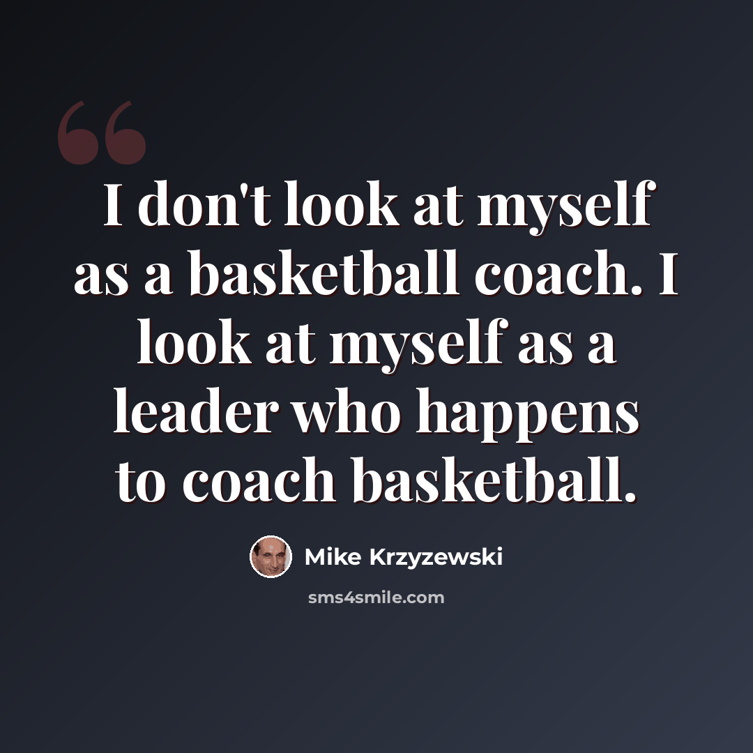 “I don't look at myself as a basketball coach. I look at myself as a leader who happens to coach basketball.” quote by Mike Krzyzewski