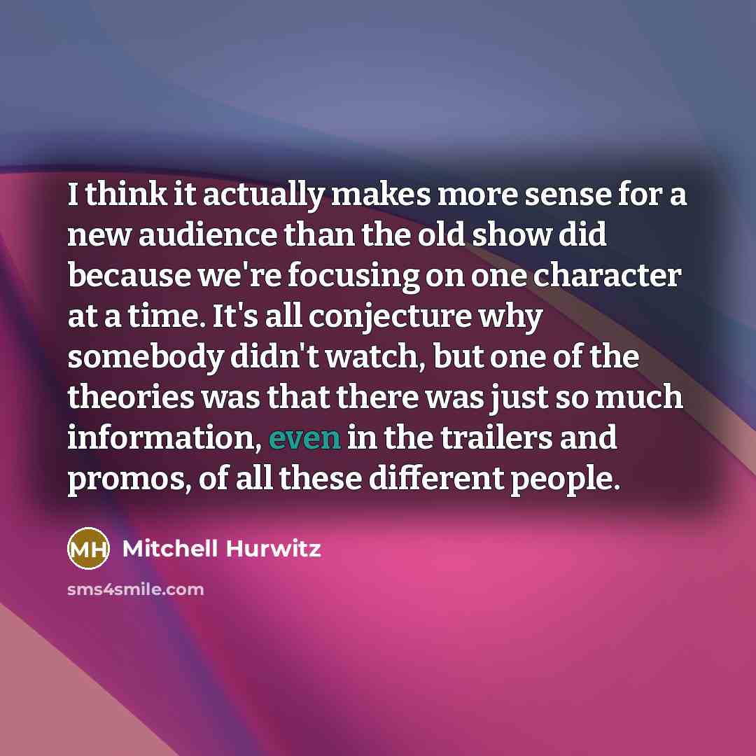 “I think it actually makes more sense for a new audience than the old show did because we're focusing on one character at a time. It's all conjecture why somebody didn't watch, but one of the theories was that there was just so much information, even in the trailers and promos, of all these…” quote by Mitchell Hurwitz