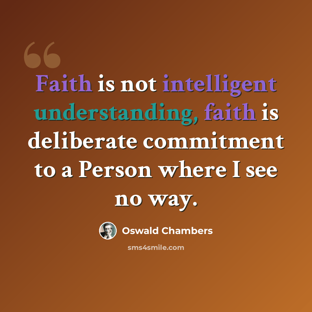 “Faith is not intelligent understanding, faith is deliberate commitment to a Person where I see no way.” quote by Oswald Chambers