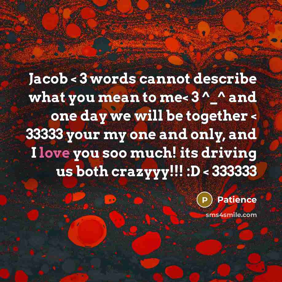 “Jacob < 3 words cannot describe what you mean to me< 3 ^_^ and one day we will be together < 33333 your my one and only, and I love you soo much! its driving us both crazyyy!!! :D < 333333” quote by Patience