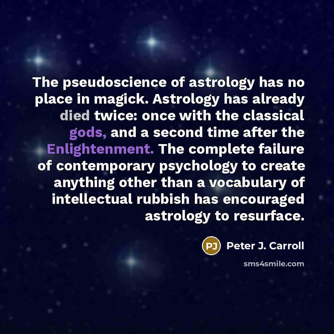 “The pseudoscience of astrology has no place in magick. Astrology has already died twice: once with the classical gods, and a second time after the Enlightenment. The complete failure of contemporary psychology to create anything other than a vocabulary of intellectual rubbish has encouraged…” quote by Peter J. Carroll