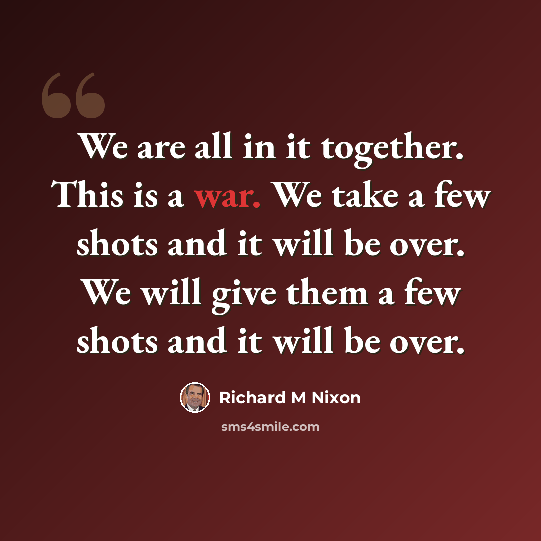 “We are all in it together. This is a war. We take a few shots and it will be over. We will give them a few shots and it will be over.” quote by Richard M Nixon