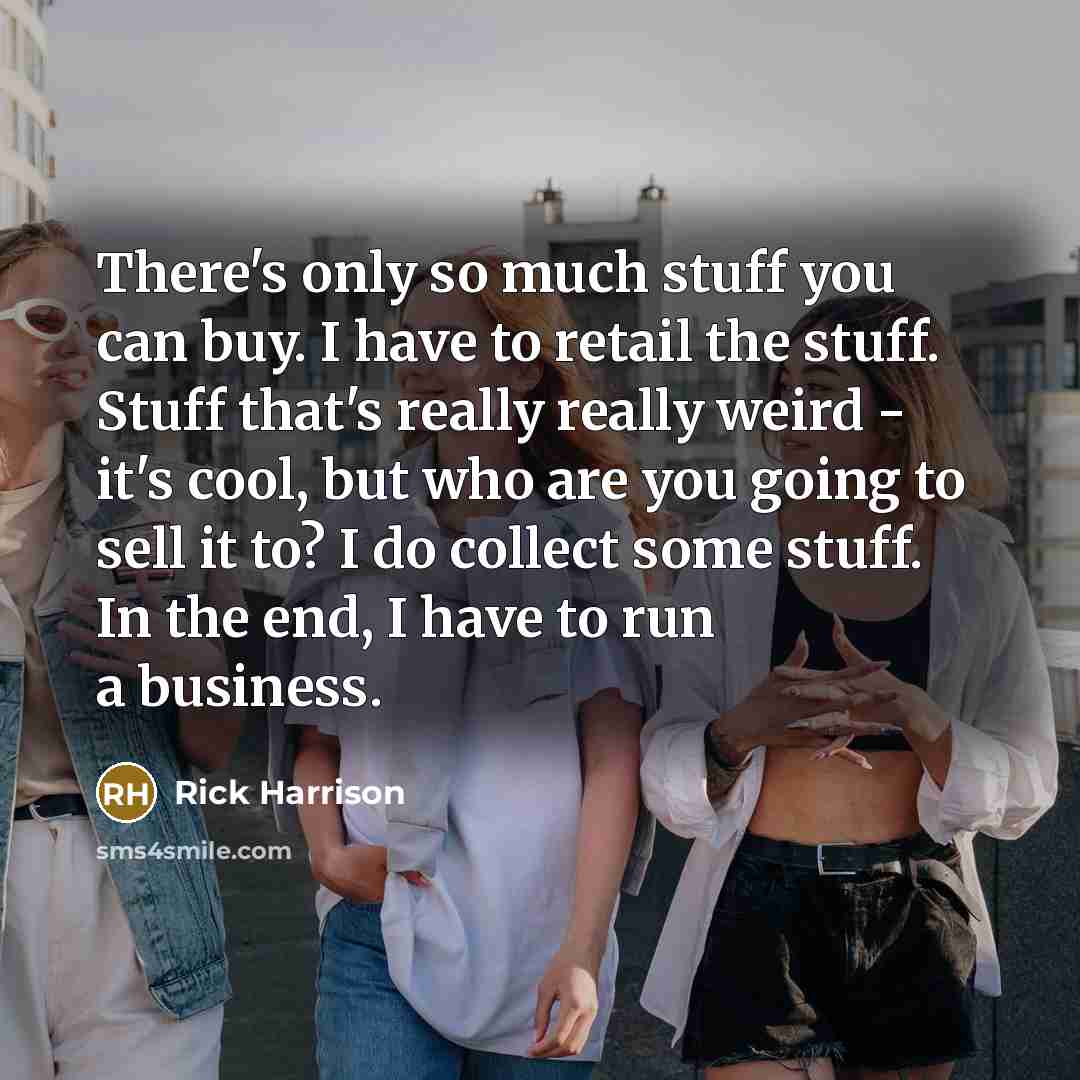 “There's only so much stuff you can buy. I have to retail the stuff. Stuff that's really really weird - it's cool, but who are you going to sell it to? I do collect some stuff. In the end, I have to run a business.” quote by Rick Harrison