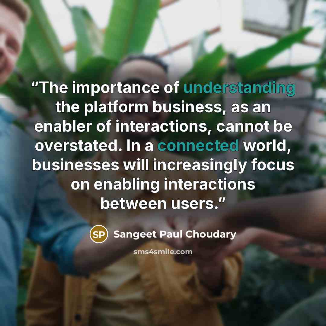 “The importance of understanding the platform business, as an enabler of interactions, cannot be overstated. In a connected world, businesses will increasingly focus on enabling interactions between users.” quote by Sangeet Paul Choudary
