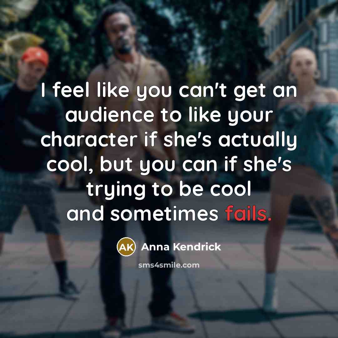 “I feel like you can't get an audience to like your character if she's actually cool, but you can if she's trying to be cool and sometimes fails.” quote by Anna Kendrick