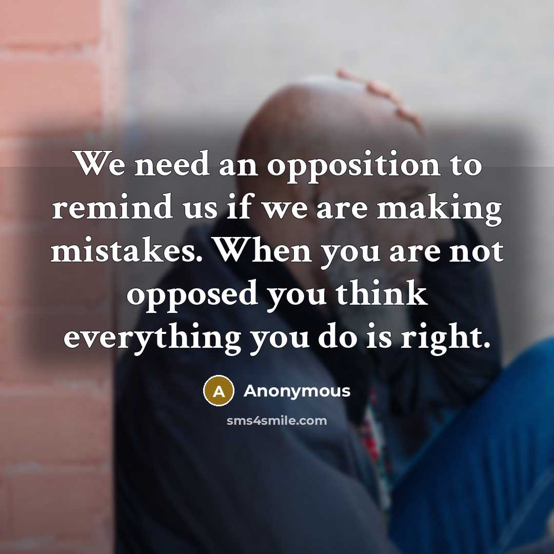 “We need an opposition to remind us if we are making mistakes. When you are not opposed you think everything you do is right.” quote by Anonymous