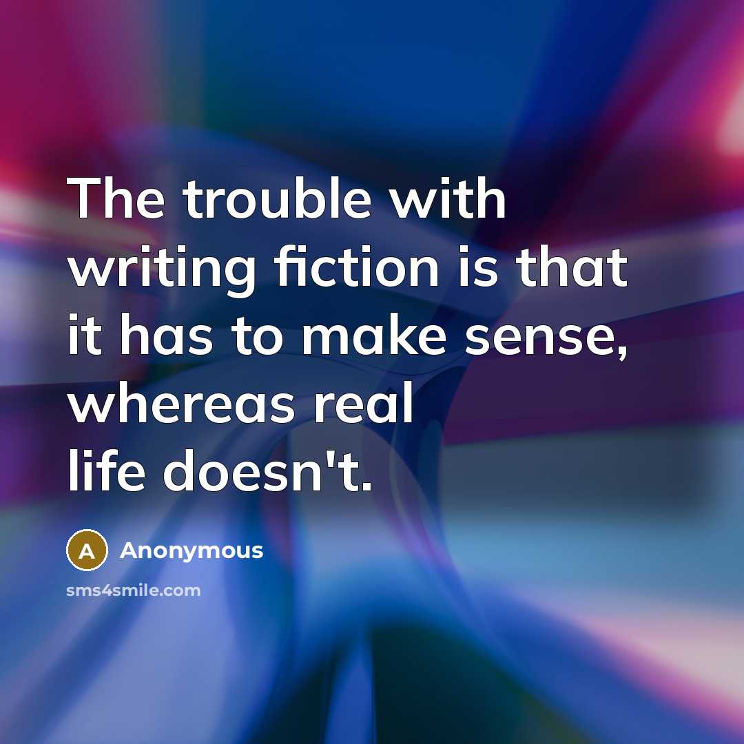 “The trouble with writing fiction is that it has to make sense, whereas real life doesn't.” quote by Anonymous