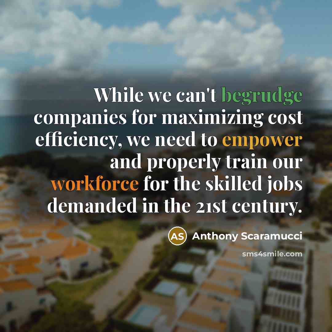 “While we can't begrudge companies for maximizing cost efficiency, we need to empower and properly train our workforce for the skilled jobs demanded in the 21st century.” quote by Anthony Scaramucci