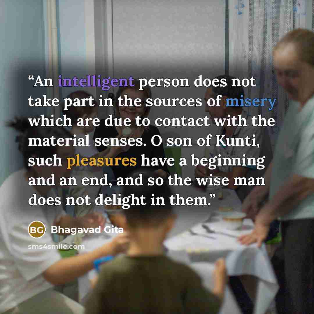 “An intelligent person does not take part in the sources of misery which are due to contact with the material senses. O son of Kunti, such pleasures have a beginning and an end, and so the wise man does not delight in them.” quote by Bhagavad Gita