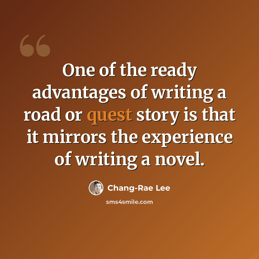 “One of the ready advantages of writing a road or quest story is that it mirrors the experience of writing a novel.” quote by Chang-Rae Lee