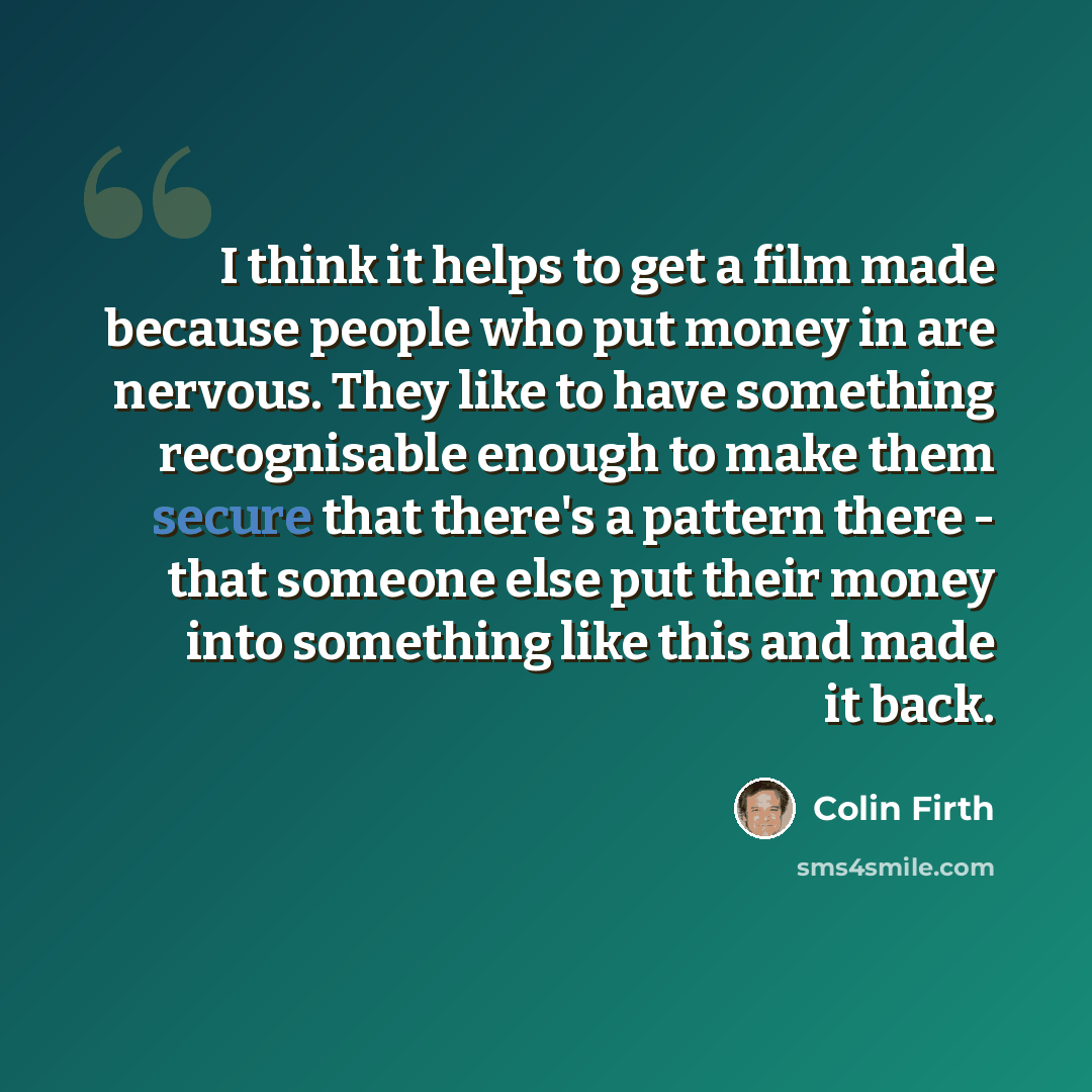 “I think it helps to get a film made because people who put money in are nervous. They like to have something recognisable enough to make them secure that there's a pattern there - that someone else put their money into something like this and made it back.” quote by Colin Firth