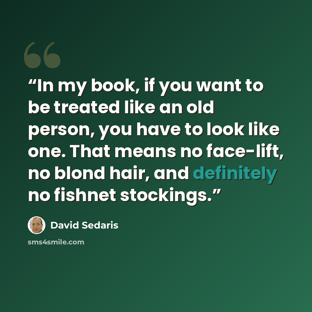 “In my book, if you want to be treated like an old person, you have to look like one. That means no face-lift, no blond hair, and definitely no fishnet stockings.” quote by David Sedaris