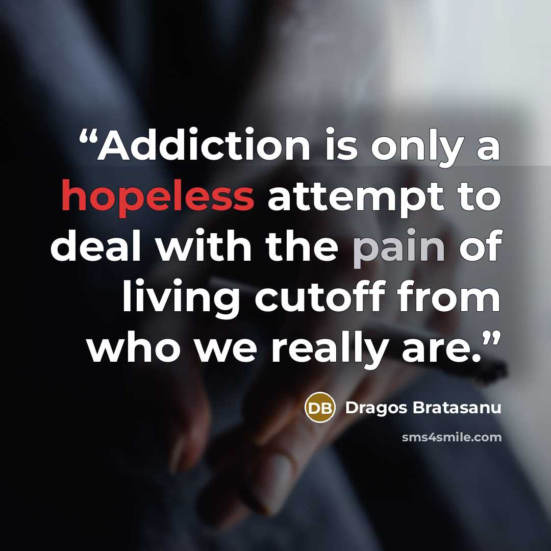 “Addiction is only a hopeless attempt to deal with the pain of living cutoff from who we really are.” quote by Dragos Bratasanu