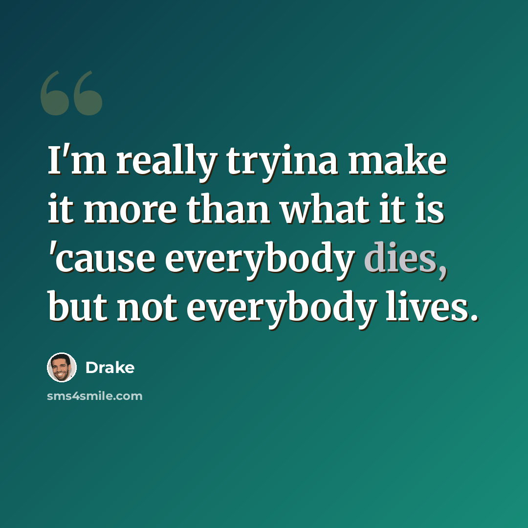 “I'm really tryina make it more than what it is 'cause everybody dies, but not everybody lives.” quote by Drake