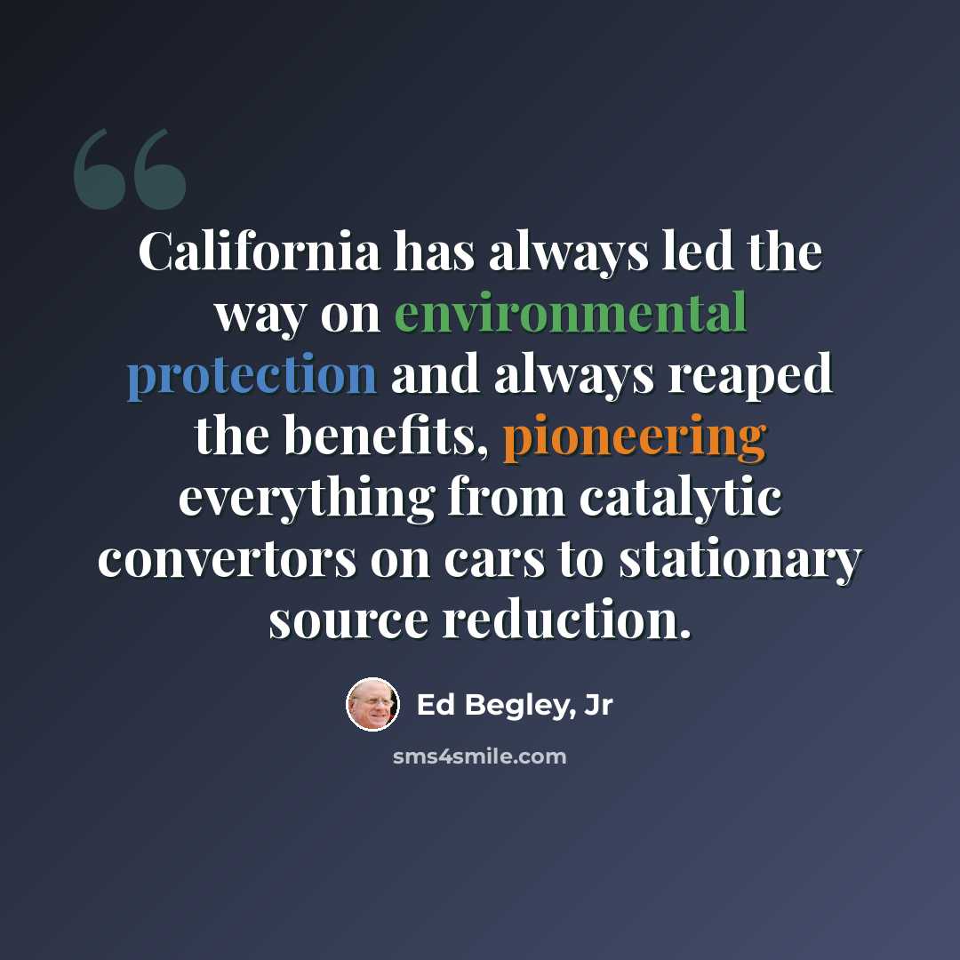 “California has always led the way on environmental protection and always reaped the benefits, pioneering everything from catalytic convertors on cars to stationary source reduction.” quote by Ed Begley, Jr