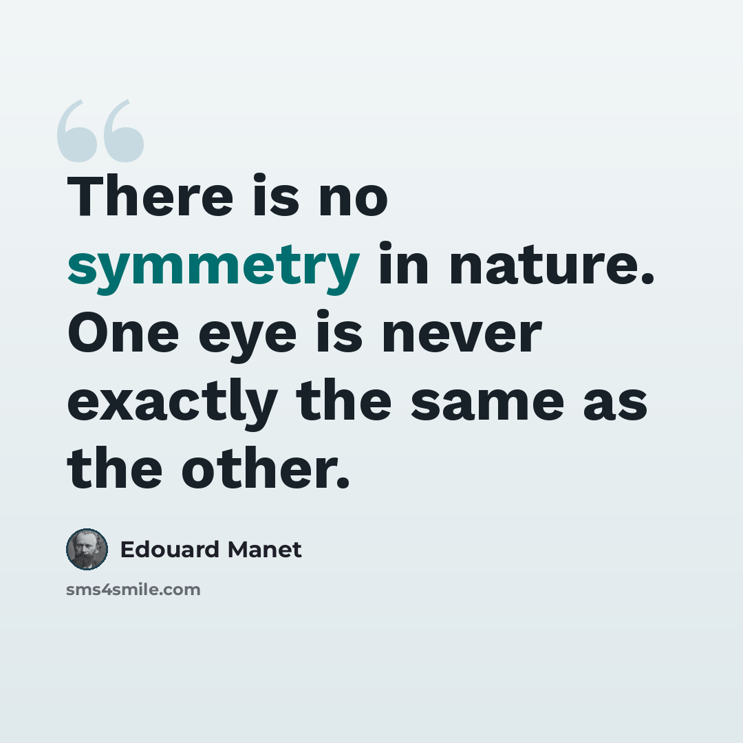 “There is no symmetry in nature. One eye is never exactly the same as the other.” quote by Edouard Manet