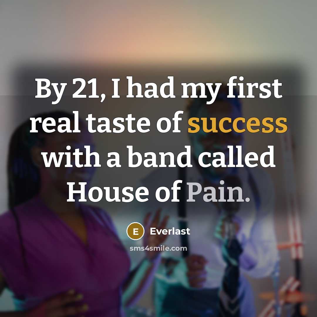 “By 21, I had my first real taste of success with a band called House of Pain.” quote by Everlast