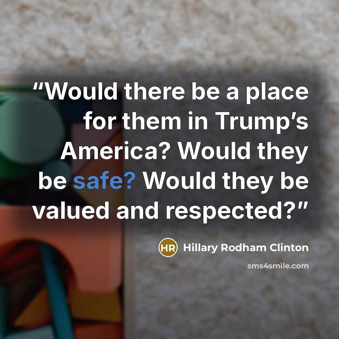 “Would there be a place for them in Trump’s America? Would they be safe? Would they be valued and respected?” quote by Hillary Rodham Clinton
