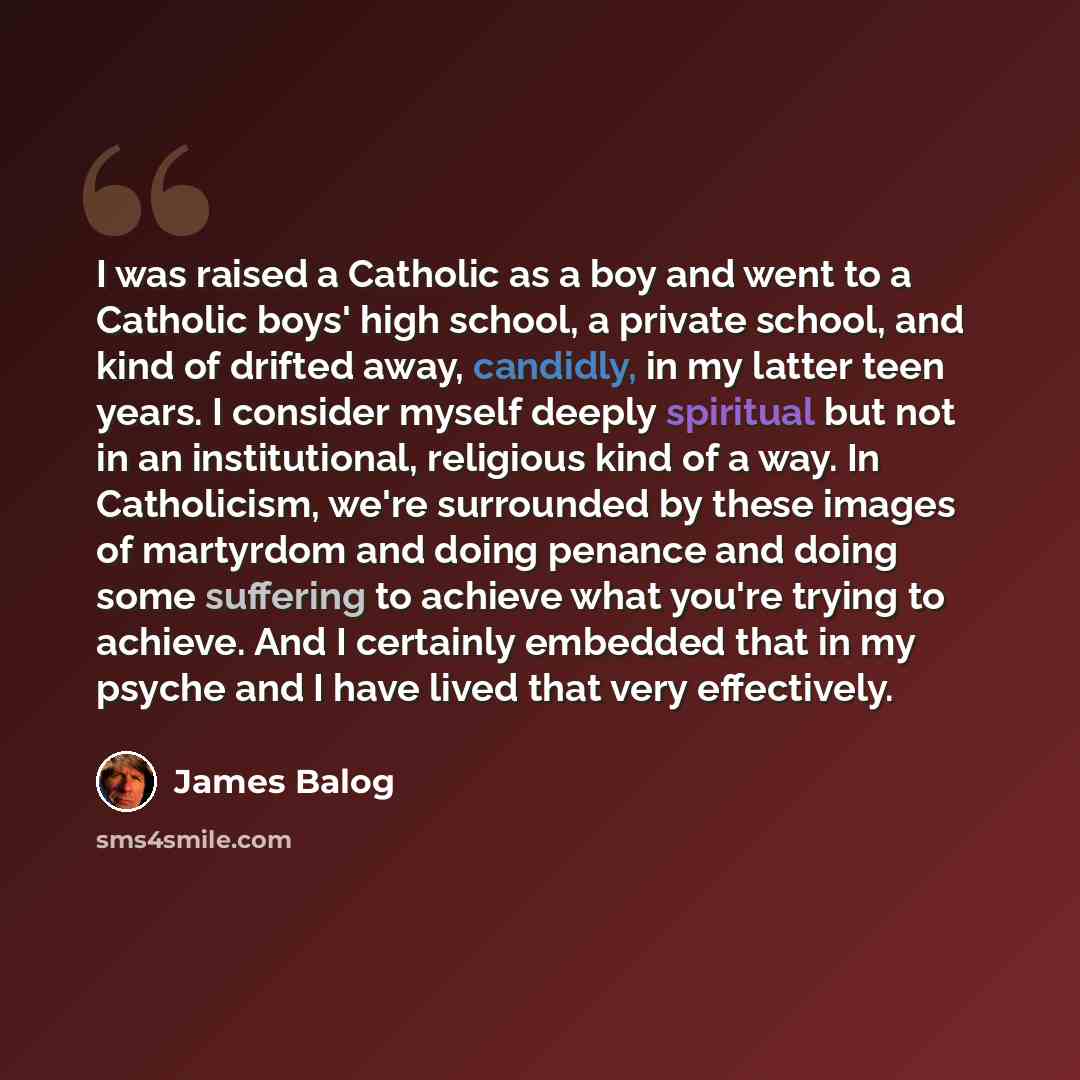 “I was raised a Catholic as a boy and went to a Catholic boys' high school, a private school, and kind of drifted away, candidly, in my latter teen years. I consider myself deeply spiritual but not in an institutional, religious kind of a way. In Catholicism, we're surrounded by these images of…” quote by James Balog
