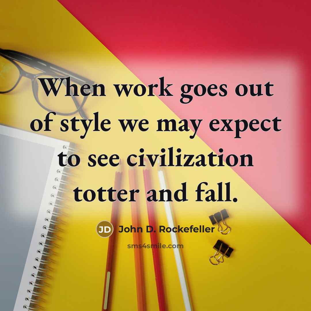 “When work goes out of style we may expect to see civilization totter and fall.” quote by John D. Rockefeller